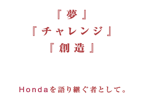 「夢」「チャレンジ」「創造」 Hondaを語り継ぐ者として