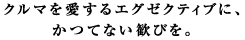 クルマを愛するエグゼクティブに、かつてない歓びを。