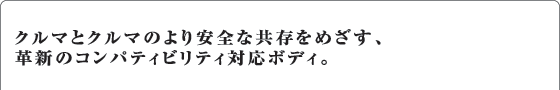 クルマとクルマのより安全な共存をめざす、革新のコンパティビリティ対応ボディ。