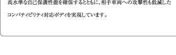 高水準な自己保護性能を確保するとともに、相手車両への攻撃性も低減したコンパティビリティ対応ボディを実現しています。