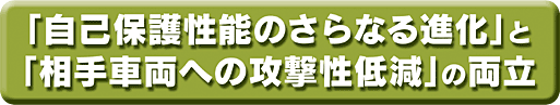 「自己保護性能のさらなる進化」と「相手車両への攻撃性低減」の両立