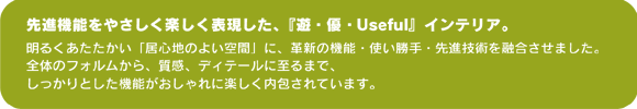 先進機能をやさしく楽しく表現した、『遊・優・Useful』インテリア。