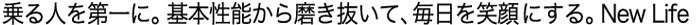 乗る人を第一に。基本性能から磨き抜いて、毎日を笑顔にする。New Life