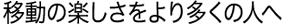 移動の楽しさをより多くの人へ