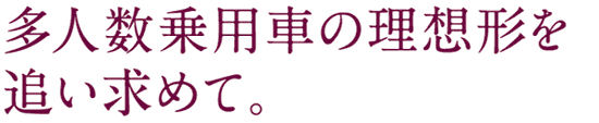 多人数乗用車の理想形を追い求めて。