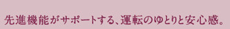 先進機能がサポートする、運転のゆとりと安心感。