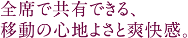 全席で共有できる、移動の心地よさと爽快感。