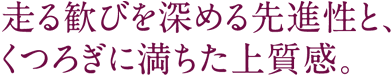 走る歓びを深める先進性と、くつろぎに満ちた上質感。