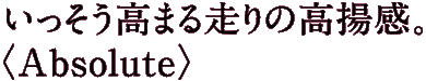 いっそう高まる走りの高揚感。〈Absolute〉