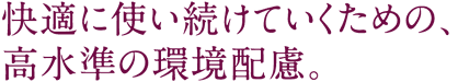 快適に使い続けていくための、高水準の環境配慮。