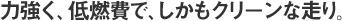 力強く、低燃費で、しかもクリ−ンな走り。