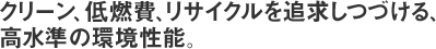 クリーン、低燃費、リサイクルを追求しつづける、高水準の環境性能。