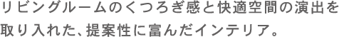 リビングルームのくつろぎ感と快適空間の演出を取り入れた、提案性に富んだインテリア。