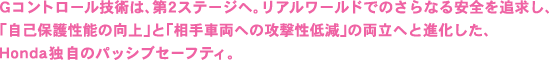 Gコントロール技術は、第2ステージへ。リアルワールドでのさらなる安全を追求し、「自己保護性能の向上」と「相手車両への攻撃性低減」の両立へと進化した、Honda独自のパッシブセーフティ。