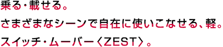 乗る・載せる。さまざまなシーンで自在に使いこなせる、軽。スイッチ・ムーバー<ZEST>。