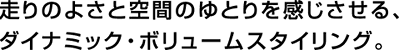 走りのよさと空間のゆとりを感じさせる、ダイナミック・ボリュームスタイリング。