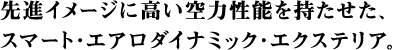 先進イメージに高い空力性能を持たせた、スマート・エアロダイナミック・エクステリア。