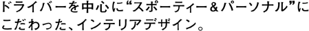 ドライバーを中心に“スポーティー＆パーソナル”にこだわった、インテリアデザイン。
