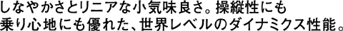 しなやかさとリニアな小気味良さ。操縦性にも乗り心地にも優れた、世界レベルのダイナミクス性能