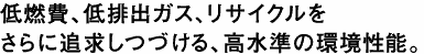 低燃費、低排出ガス、リサイクルをさらに追求しつづける、高水準の環境性能。つづける