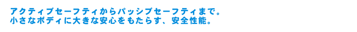 アクティブセーフティからパッシブセーフティまで。小さなボディに大きな安心をもたらす、安全性能。