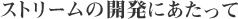 ストリームの開発にあたって