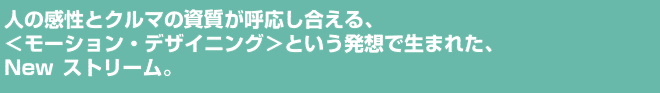 人の感性とクルマの資質が呼応し合える、〈モーション・デザイニング〉という発想で生まれた、Newストリーム。