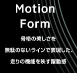 Motion Form　骨格の美しさを無駄のないラインで表現した、走りの機能を映す躍動感