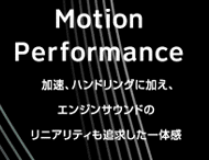 Motion Performance　加速、ハンドリングに加え、エンジンサウンドのリニアリティも追求した一体感