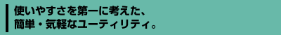 使いやすさを第一に考えた、簡単・気軽なユーティリティ。