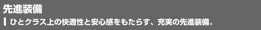 先進装備　ひとクラス上の快適性と安心感をもたらす、充実の先進装備。