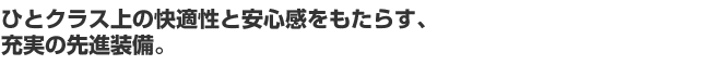 ひとクラス上の快適性と安心感をもたらす、充実の先進装備。