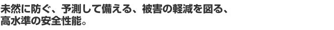 未然に防ぐ、予測して備える、被害の軽減を図る、高水準の安全性能。