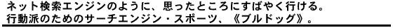 ネット検索エンジンのように、思ったところにすばやく行ける。行動派のためのサーチエンジン・スポーツ、《ブルドッグ》。