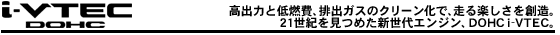 i-VTEC DOHC　高出力と低燃費、排出ガスのクリーン化で、走る楽しさを創造。21世紀を見つめた新世代エンジン、DOHC i-VTEC。