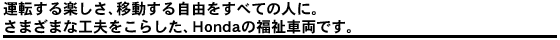 運転する楽しさ、移動する自由をすべての人に。さまざまな工夫をこらした、Hondaの福祉車両です。