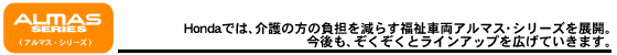Hondaでは、介護の方の負担を減らす福祉車両アルマス・シリーズを展開。今後も、ぞくぞくとラインアップを広げていきます。