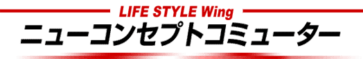 LIFE STYLE Wing ニューコンセプトコミューター