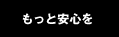 もっと安心を