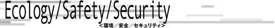 Ecology/Safety/Security＜環境／安全／セキュリティ＞