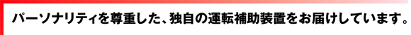 パーソナリティを尊重した、独自の運転補助装置をお届けしています。