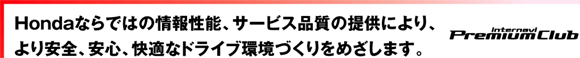 Hondaならではの情報性能、サービス品質の提供により、より安全、安心、快適なドライブ環境づくりをめざします。　internavi Premium Club