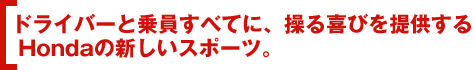 ドライバーと乗員すべてに、操る喜びを提供するHondaの新しいスポーツ。