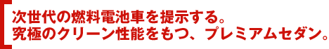 次世代の燃料電池車を提示する。究極のクリーン性能をもつ、プレミアムセダン。