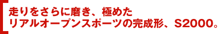 走りをさらに磨き、極めたリアルオープンスポーツの完成形、S2000。