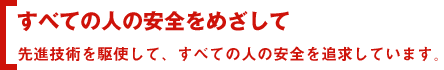 すべての人の安全をめざして 先進技術を駆使して、すべての人の安全を追求しています。