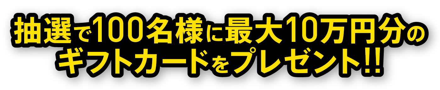 抽選で100名様に最大10万円分のギフトカードをプレゼント!!