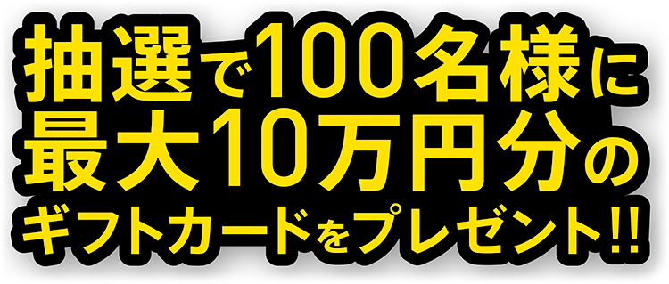 抽選で100名様に最大10万円分のギフトカードをプレゼント!!