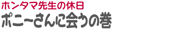 ホンタマ先生の休日 | ポニーさんに会うの巻