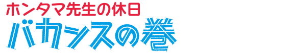 ホンタマ先生の休日 | バカンスの巻